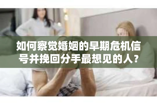 如何察觉婚姻的早期危机信号并挽回分手最想见的人？