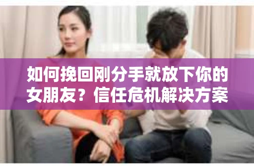如何挽回刚分手就放下你的女朋友？信任危机解决方案