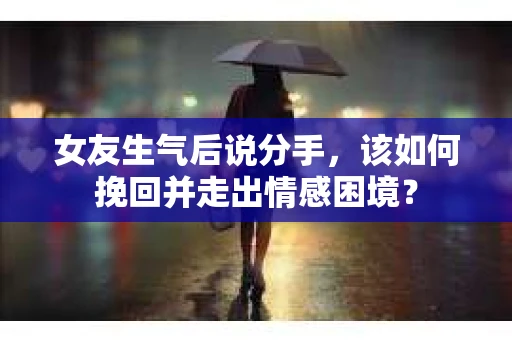 女友生气后说分手，该如何挽回并走出情感困境？
