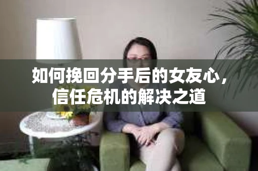 如何挽回分手后的女友心，信任危机的解决之道