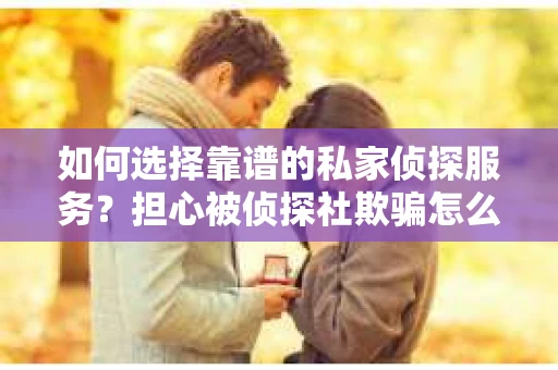 如何选择靠谱的私家侦探服务？担心被侦探社欺骗怎么办？