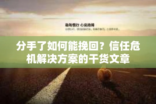 分手了如何能挽回？信任危机解决方案的干货文章