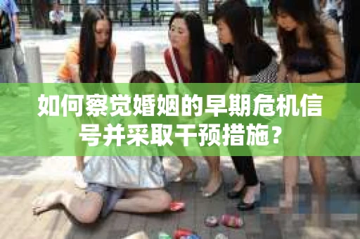 如何察觉婚姻的早期危机信号并采取干预措施？