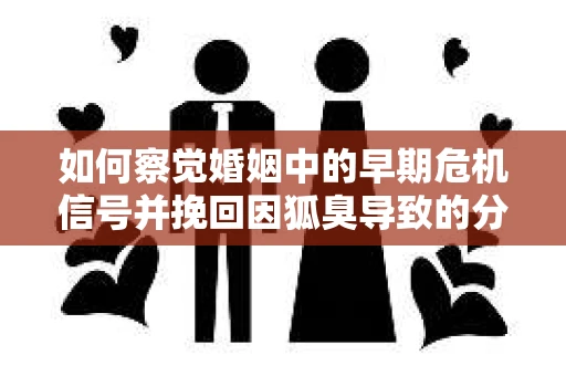 如何察觉婚姻中的早期危机信号并挽回因狐臭导致的分手？