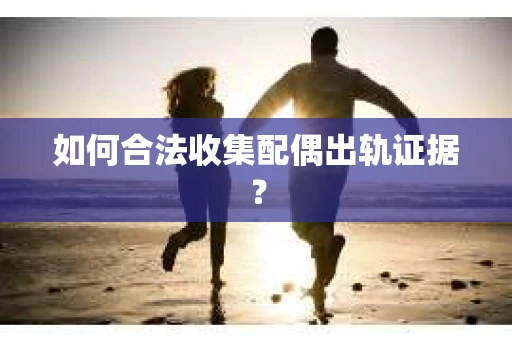 如何合法收集配偶出轨证据? 如何合法收集配偶出轨证据?