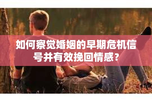 如何察觉婚姻的早期危机信号并有效挽回情感？