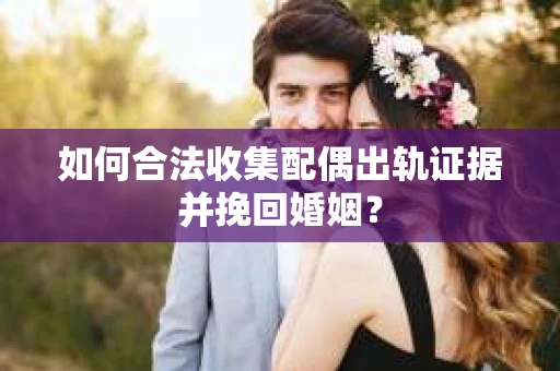如何合法收集配偶出轨证据并挽回婚姻？