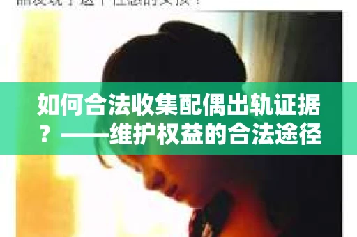 如何合法收集配偶出轨证据？——维护权益的合法途径