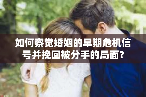 如何察觉婚姻的早期危机信号并挽回被分手的局面？