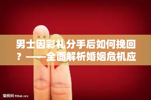 男士因彩礼分手后如何挽回？——全面解析婚姻危机应对策略