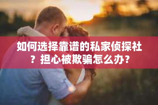 如何选择靠谱的私家侦探社？担心被欺骗怎么办？