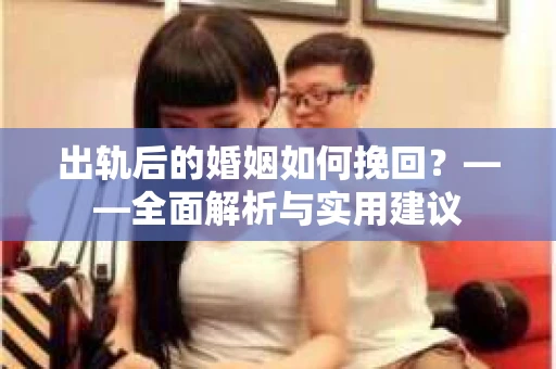 出轨后的婚姻如何挽回？——全面解析与实用建议