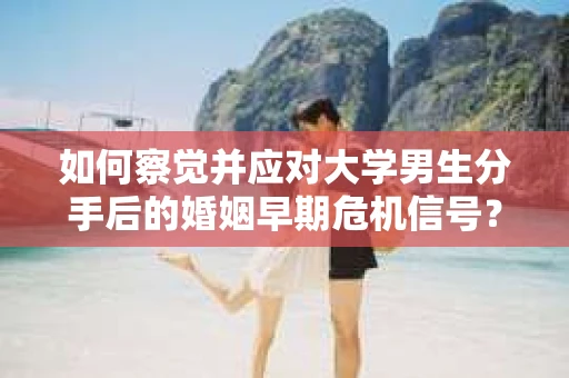 如何察觉并应对大学男生分手后的婚姻早期危机信号？