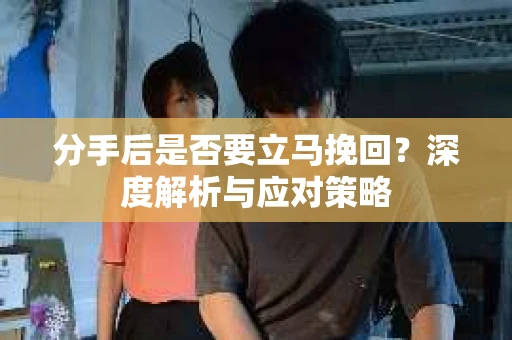 分手后是否要立马挽回？深度解析与应对策略