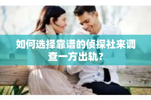 如何选择靠谱的侦探社来调查一方出轨？