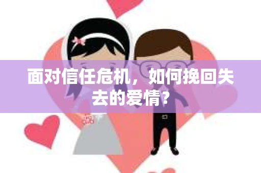面对信任危机,如何挽回失去的爱情? 面对信任危机,如何挽回失去的爱情?
