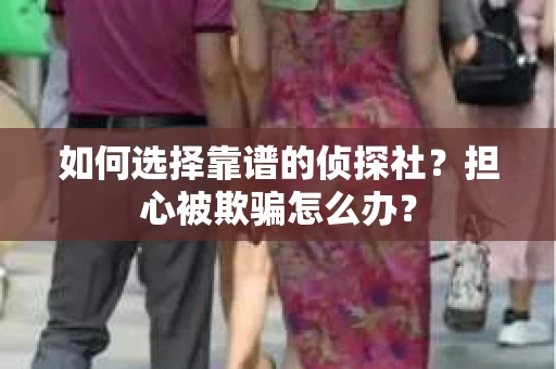 如何选择靠谱的侦探社？担心被欺骗怎么办？