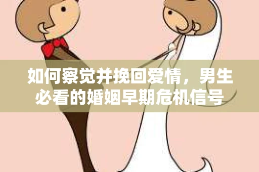 如何察觉并挽回爱情，男生必看的婚姻早期危机信号