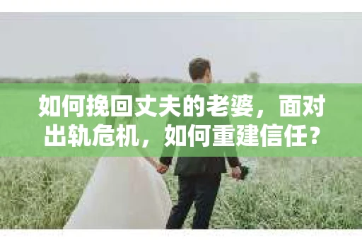 如何挽回丈夫的老婆，面对出轨危机，如何重建信任？