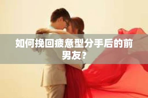 如何挽回疲惫型分手后的前男友？