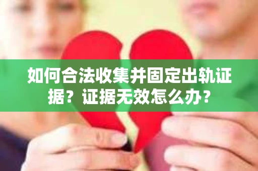 如何合法收集并固定出轨证据？证据无效怎么办？