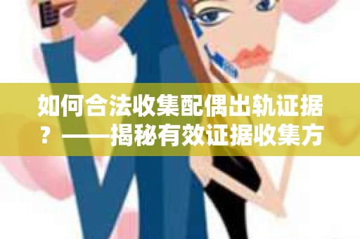 如何合法收集配偶出轨证据？——揭秘有效证据收集方案