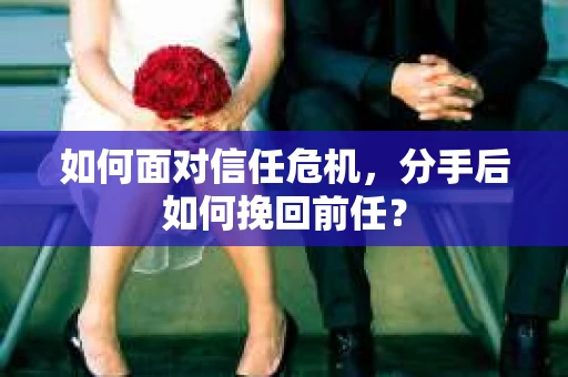 如何面对信任危机，分手后如何挽回前任？