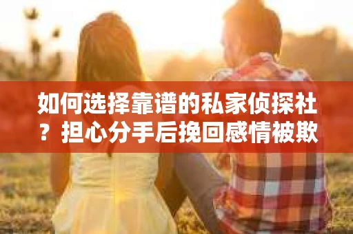 如何选择靠谱的私家侦探社？担心分手后挽回感情被欺骗怎么办？