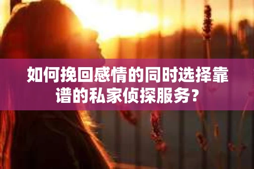 如何挽回感情的同时选择靠谱的私家侦探服务？