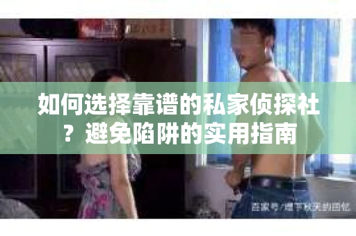 如何选择靠谱的私家侦探社?避免陷阱的实用指南 如何选择靠谱的私家侦探社?避免陷阱的实用指南