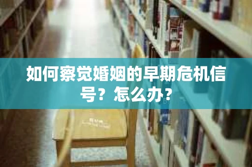 如何察觉婚姻的早期危机信号？怎么办？