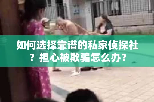 如何选择靠谱的私家侦探社？担心被欺骗怎么办？