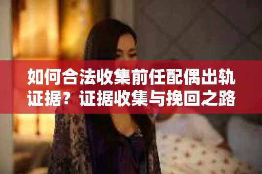 如何合法收集前任配偶出轨证据？证据收集与挽回之路怎么办？