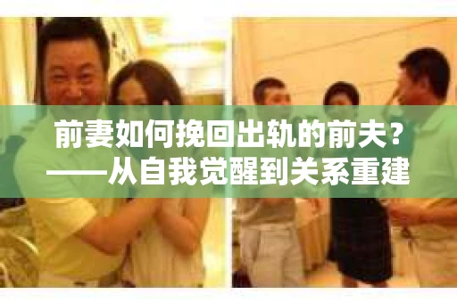 前妻如何挽回出轨的前夫？——从自我觉醒到关系重建的全面指南