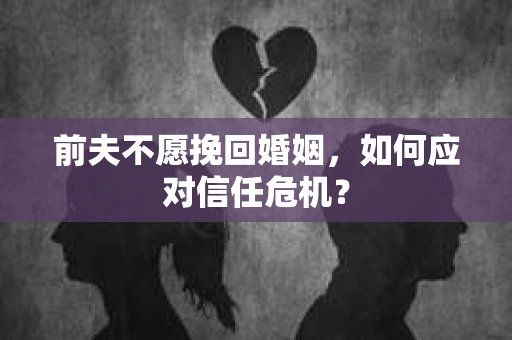 前夫不愿挽回婚姻，如何应对信任危机？