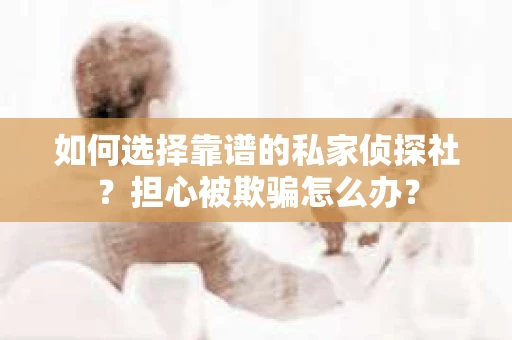 如何选择靠谱的私家侦探社？担心被欺骗怎么办？