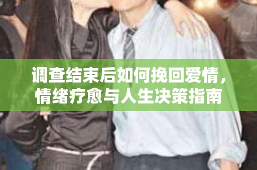 调查结束后如何挽回爱情，情绪疗愈与人生决策指南