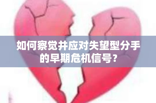 如何察觉并应对失望型分手的早期危机信号? 如何察觉并应对失望型分手的早期危机信号?