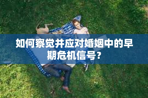 如何察觉并应对婚姻中的早期危机信号？