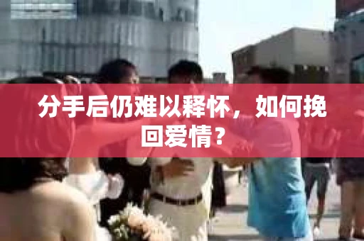 分手后仍难以释怀，如何挽回爱情？
