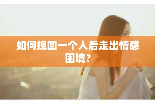 如何挽回一个人后走出情感困境？
