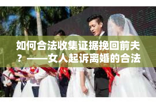 如何合法收集证据挽回前夫？——女人起诉离婚的合法取证策略