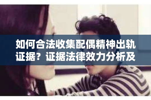 如何合法收集配偶精神出轨证据？证据法律效力分析及合法取证方法