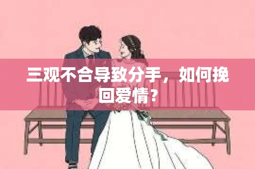 三观不合导致分手，如何挽回爱情？