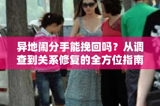 异地闹分手能挽回吗？从调查到关系修复的全方位指南
