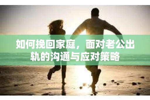 如何挽回家庭，面对老公出轨的沟通与应对策略
