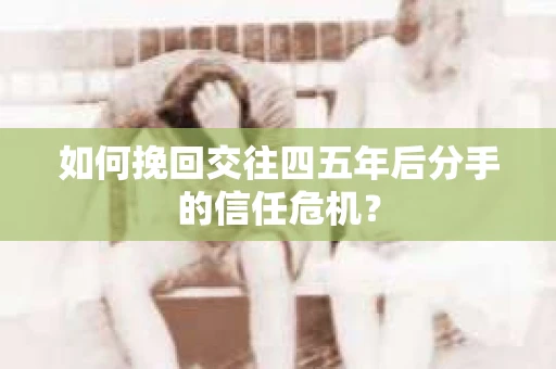 如何挽回交往四五年后分手的信任危机？