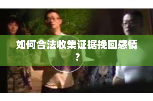 如何合法收集证据挽回感情？