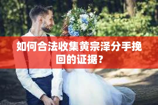 如何合法收集黄宗泽分手挽回的证据？