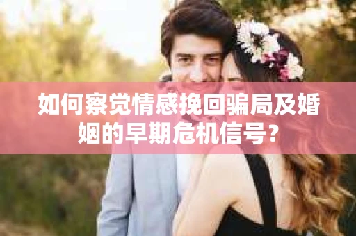 如何察觉情感挽回骗局及婚姻的早期危机信号？
